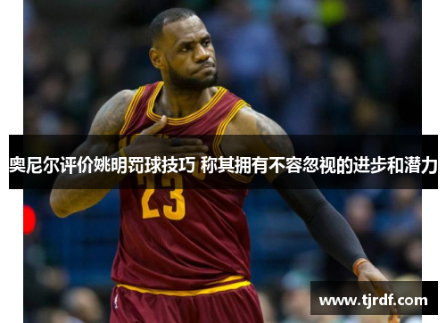 奥尼尔评价姚明罚球技巧 称其拥有不容忽视的进步和潜力