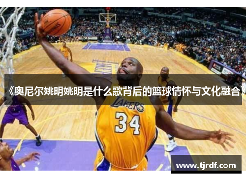 《奥尼尔姚明姚明是什么歌背后的篮球情怀与文化融合》