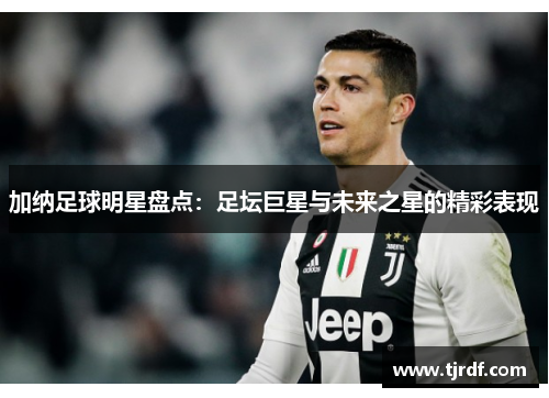 加纳足球明星盘点：足坛巨星与未来之星的精彩表现