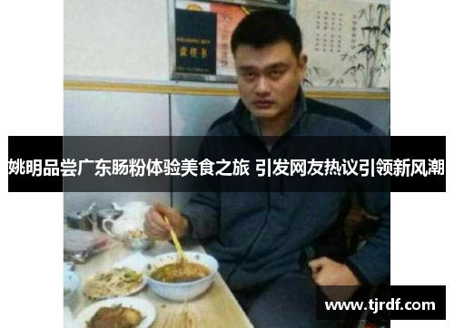 姚明品尝广东肠粉体验美食之旅 引发网友热议引领新风潮