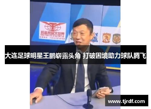 大连足球明星王鹏崭露头角 打破困境助力球队腾飞