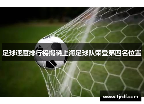足球速度排行榜揭晓上海足球队荣登第四名位置