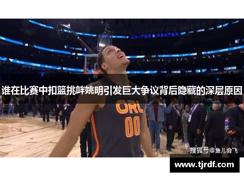 谁在比赛中扣篮挑衅姚明引发巨大争议背后隐藏的深层原因