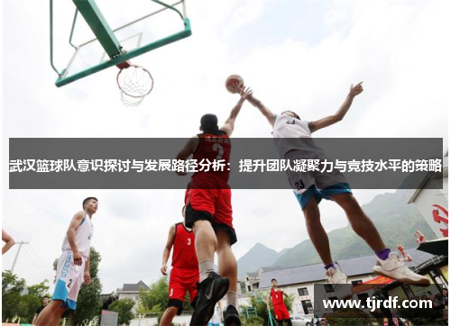 武汉篮球队意识探讨与发展路径分析：提升团队凝聚力与竞技水平的策略