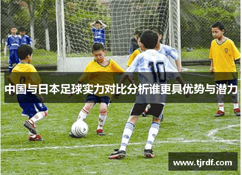 中国与日本足球实力对比分析谁更具优势与潜力