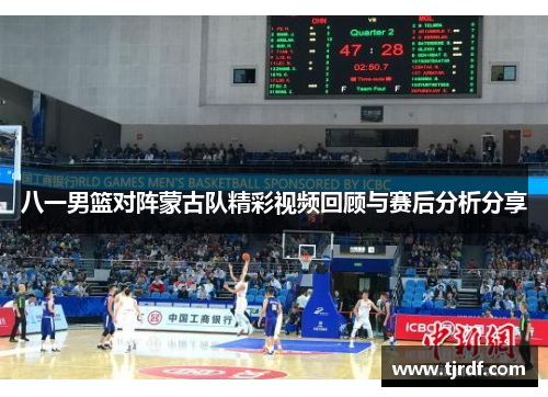 八一男篮对阵蒙古队精彩视频回顾与赛后分析分享
