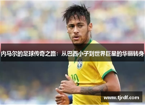 内马尔的足球传奇之路：从巴西小子到世界巨星的华丽转身