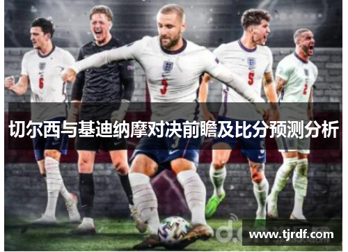 切尔西与基迪纳摩对决前瞻及比分预测分析
