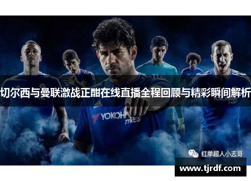 切尔西与曼联激战正酣在线直播全程回顾与精彩瞬间解析
