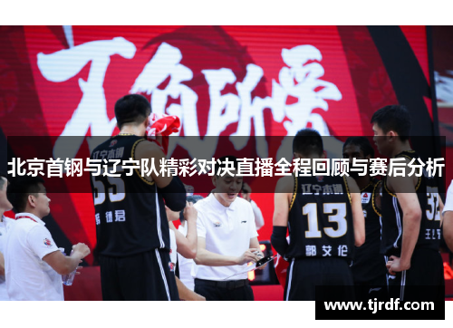 北京首钢与辽宁队精彩对决直播全程回顾与赛后分析