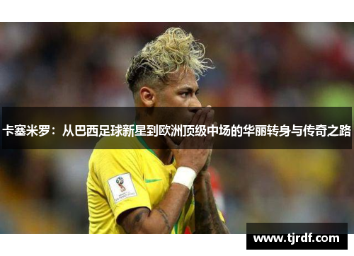 卡塞米罗：从巴西足球新星到欧洲顶级中场的华丽转身与传奇之路