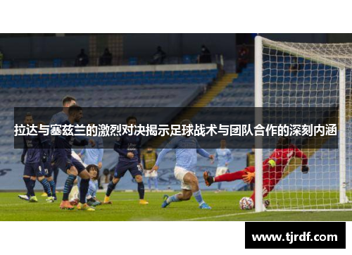 拉达与塞兹兰的激烈对决揭示足球战术与团队合作的深刻内涵