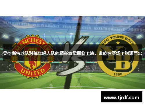 曼彻斯特球队对阵年轻人队的精彩较量即将上演，谁能在赛场上脱颖而出