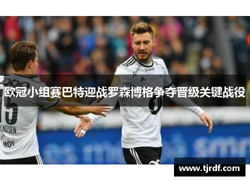 欧冠小组赛巴特迎战罗森博格争夺晋级关键战役