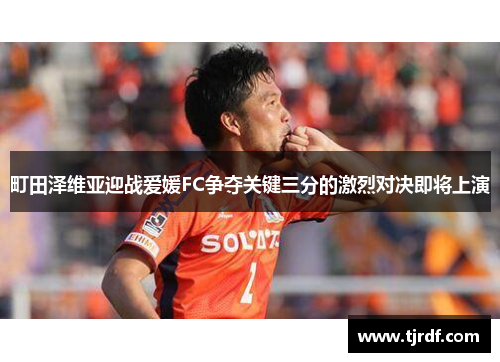 町田泽维亚迎战爱媛FC争夺关键三分的激烈对决即将上演