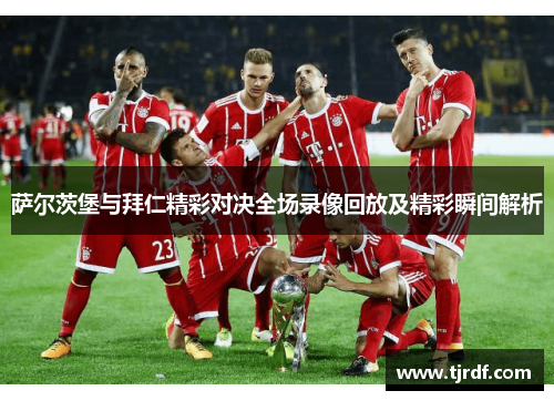 萨尔茨堡与拜仁精彩对决全场录像回放及精彩瞬间解析