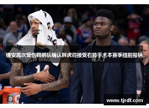 锡安再次受伤鹈鹕队确认胖虎将接受右膝手术本赛季提前报销
